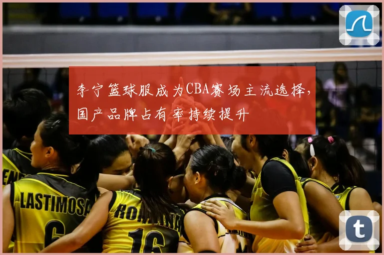 李宁篮球服成为CBA赛场主流选择,国产品牌占有率持续提升