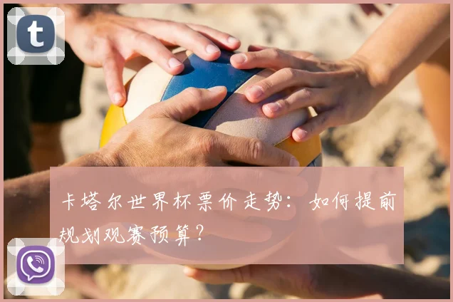 卡塔尔世界杯票价走势:如何提前规划观赛预算?