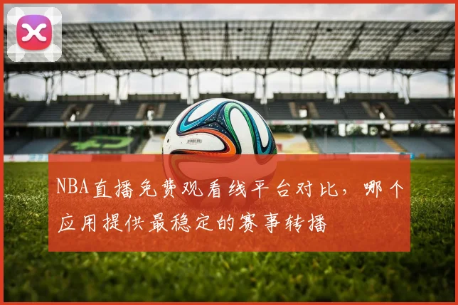 NBA直播免费观看线平台对比，哪个应用提供最稳定的赛事转播