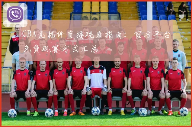 CBA无插件直播观看指南：官方平台免费观赛方式汇总