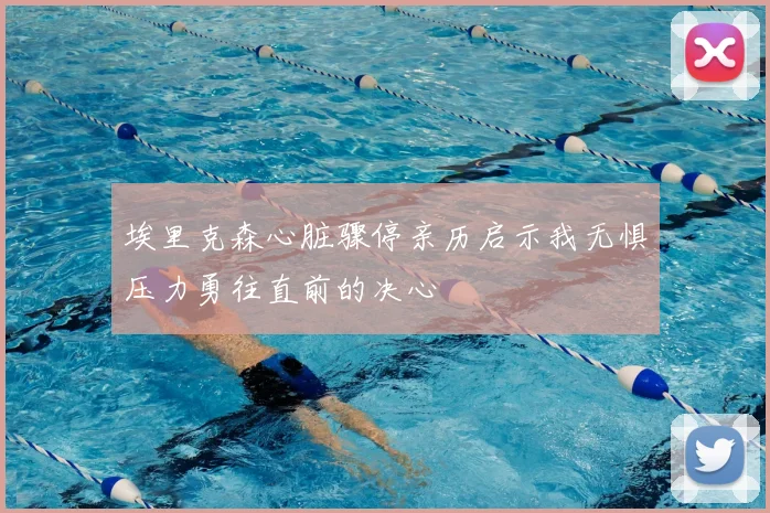埃里克森心脏骤停亲历启示我无惧压力勇往直前的决心