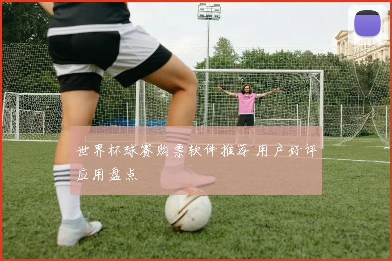 世界杯球赛购票软件推荐 用户好评应用盘点