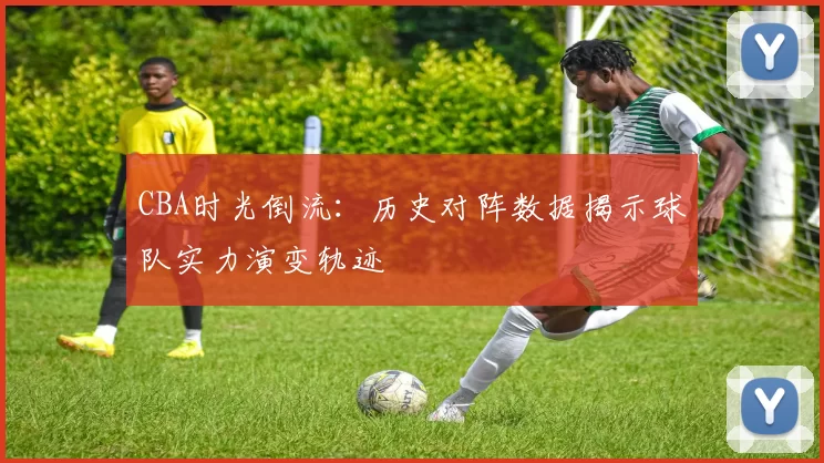 CBA时光倒流：历史对阵数据揭示球队实力演变轨迹