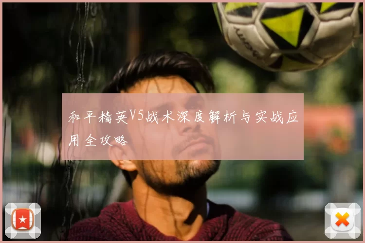 和平精英V5战术深度解析与实战应用全攻略