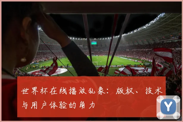 世界杯在线播放乱象:版权、技术与用户体验的角力