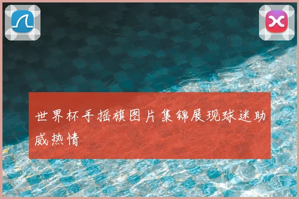 世界杯手摇旗图片集锦展现球迷助威热情