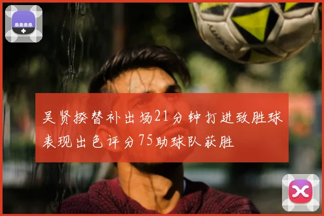 吴贤揆替补出场21分钟打进致胜球表现出色评分75助球队获胜