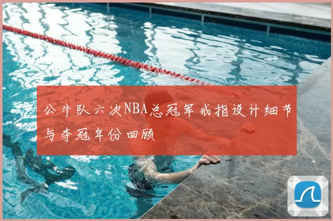 公牛队六次NBA总冠军戒指设计细节与夺冠年份回顾