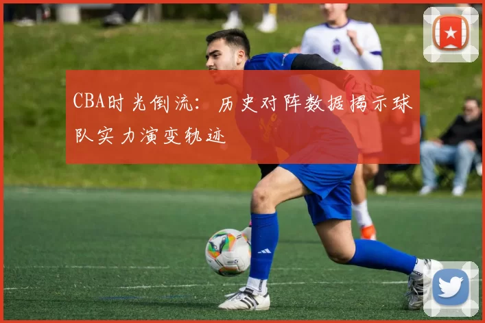 CBA时光倒流：历史对阵数据揭示球队实力演变轨迹