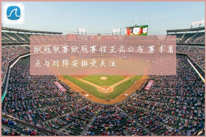 欧冠联赛欧冠赛程正式公布 赛季看点与对阵安排受关注