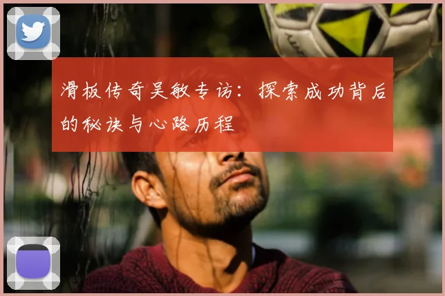 滑板传奇吴敏专访:探索成功背后的秘诀与心路历程