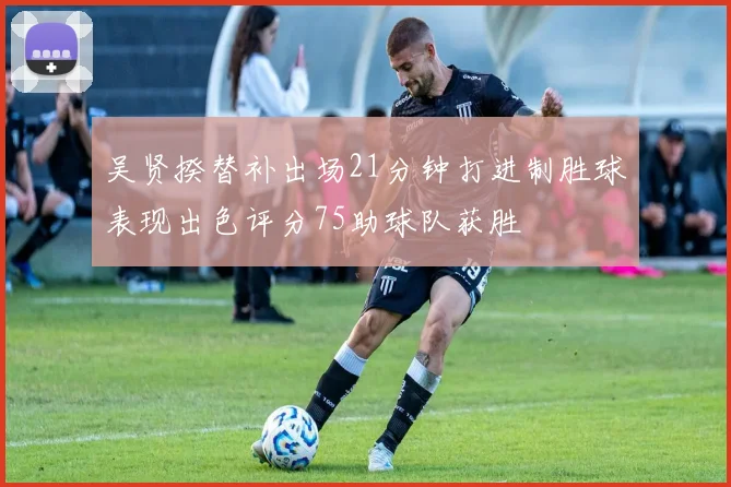 吴贤揆替补出场21分钟打进制胜球表现出色评分75助球队获胜