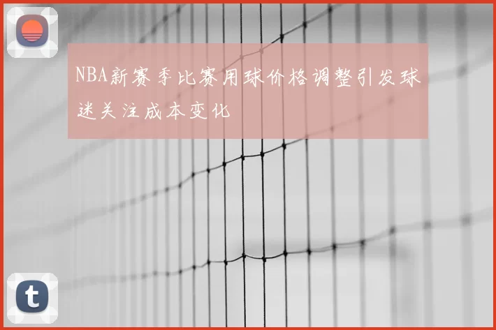 NBA新赛季比赛用球价格调整引发球迷关注成本变化