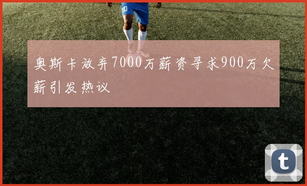 奥斯卡放弃7000万薪资寻求900万欠薪引发热议