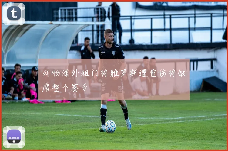 利物浦外租门将雅罗斯遭重伤将缺席整个赛季