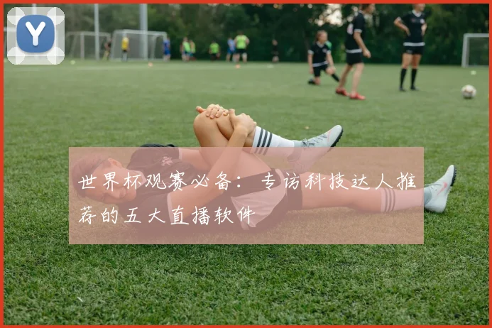 世界杯观赛必备：专访科技达人推荐的五大直播软件