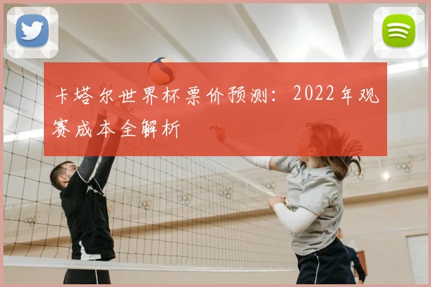 卡塔尔世界杯票价预测:2022年观赛成本全解析