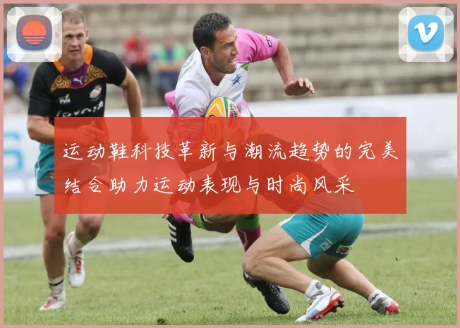 运动鞋科技革新与潮流趋势的完美结合助力运动表现与时尚风采