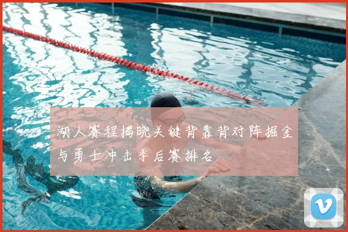 湖人赛程揭晓关键背靠背对阵掘金与勇士冲击季后赛排名