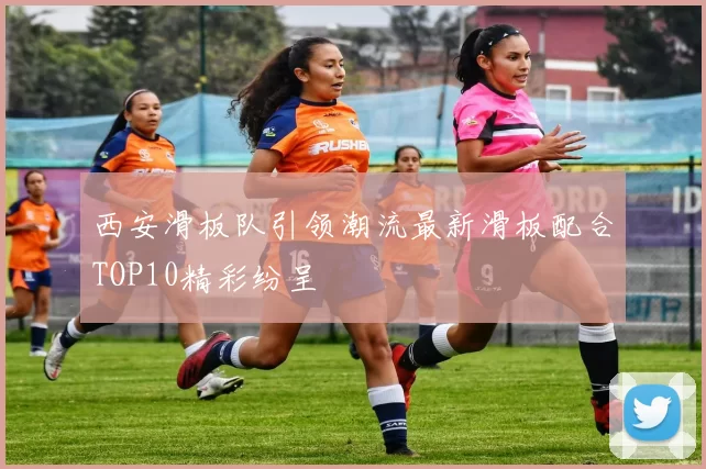 西安滑板队引领潮流最新滑板配合TOP10精彩纷呈