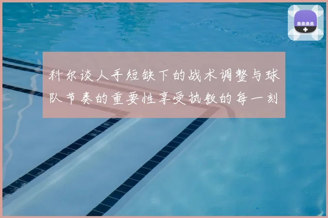 科尔谈人手短缺下的战术调整与球队节奏的重要性享受执教的每一刻