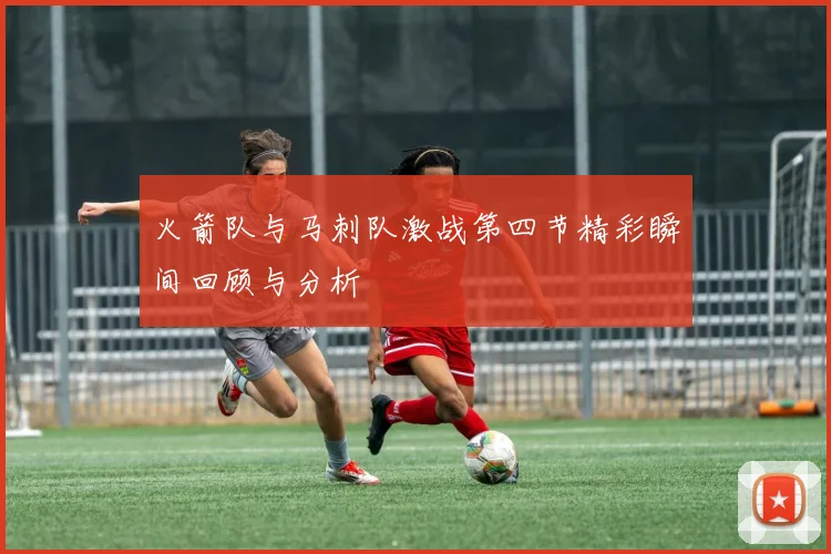火箭队与马刺队激战第四节精彩瞬间回顾与分析