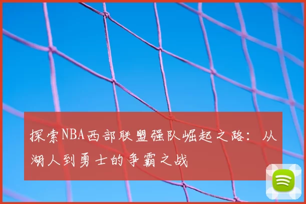 探索NBA西部联盟强队崛起之路：从湖人到勇士的争霸之战