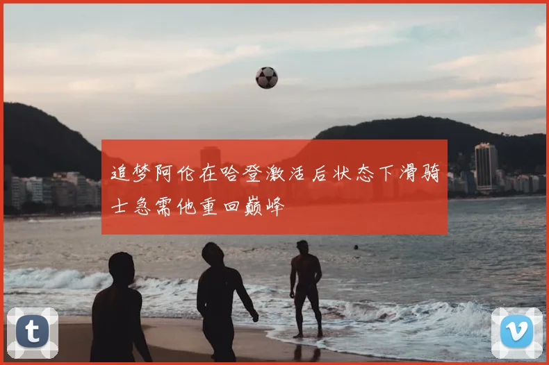 追梦阿伦在哈登激活后状态下滑骑士急需他重回巅峰