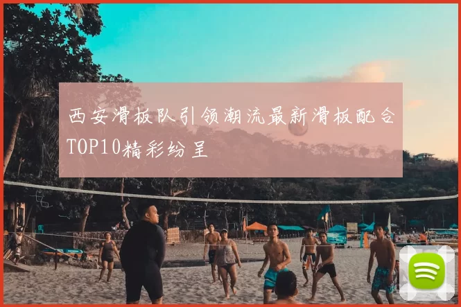 西安滑板队引领潮流最新滑板配合TOP10精彩纷呈