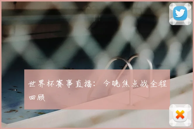 世界杯赛事直播：今晚焦点战全程回顾