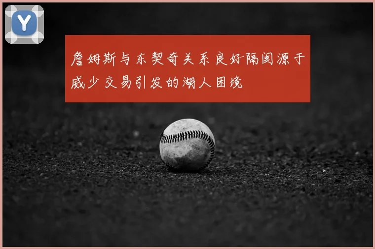 詹姆斯与东契奇关系良好隔阂源于威少交易引发的湖人困境