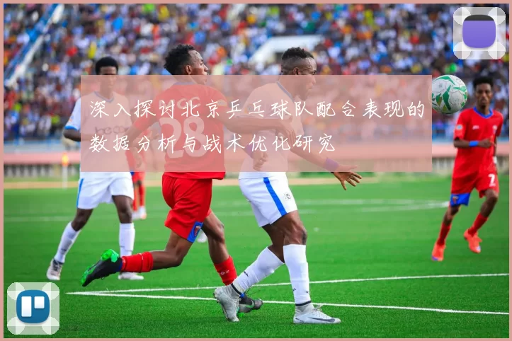 深入探讨北京乒乓球队配合表现的数据分析与战术优化研究