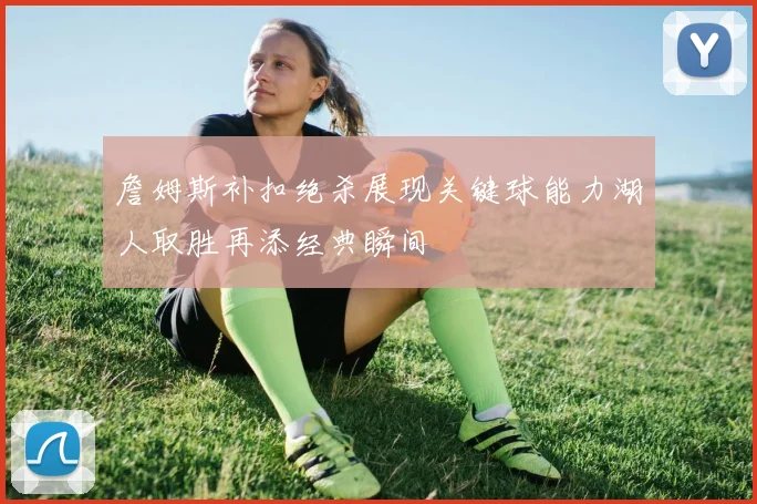 詹姆斯补扣绝杀展现关键球能力湖人取胜再添经典瞬间