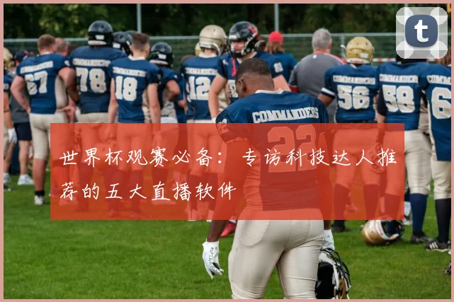 世界杯观赛必备:专访科技达人推荐的五大直播软件