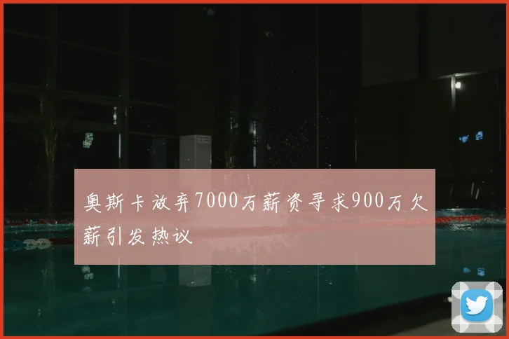 奥斯卡放弃7000万薪资寻求900万欠薪引发热议