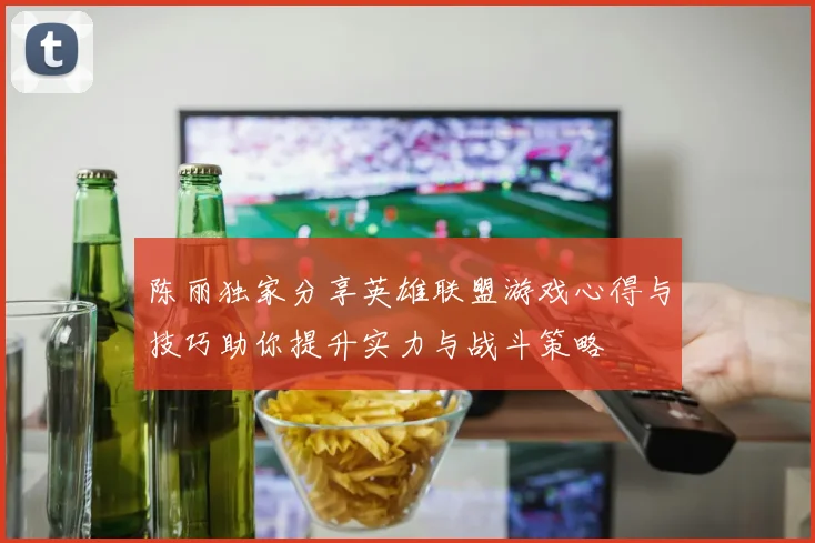 陈丽独家分享英雄联盟游戏心得与技巧助你提升实力与战斗策略