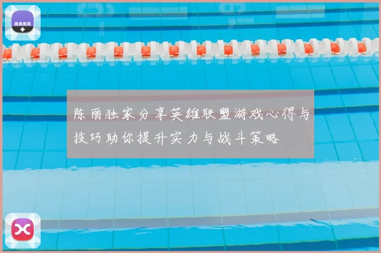 陈丽独家分享英雄联盟游戏心得与技巧助你提升实力与战斗策略