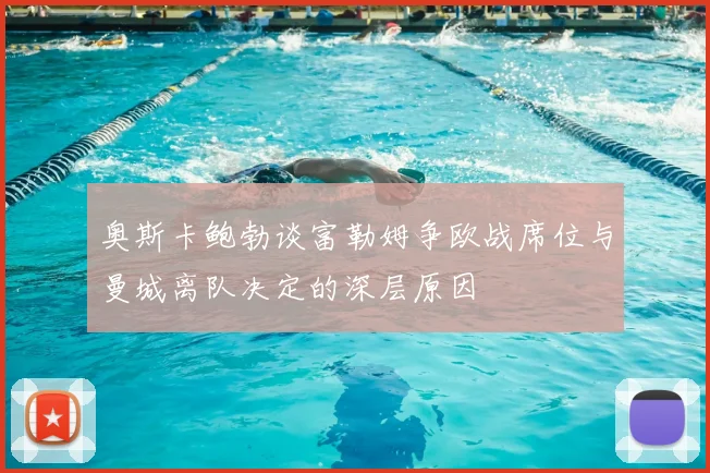 奥斯卡鲍勃谈富勒姆争欧战席位与曼城离队决定的深层原因