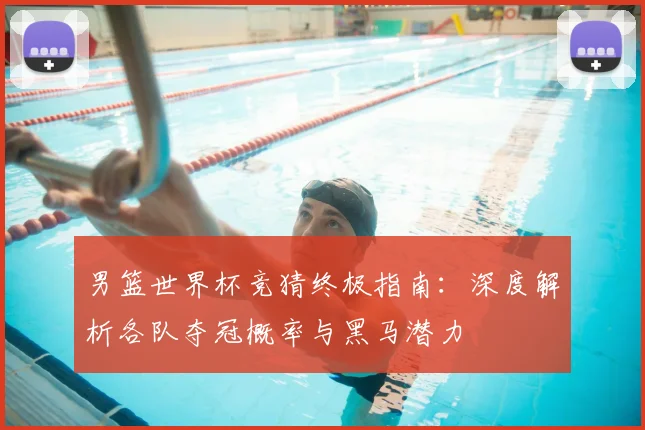 男篮世界杯竞猜终极指南:深度解析各队夺冠概率与黑马潜力