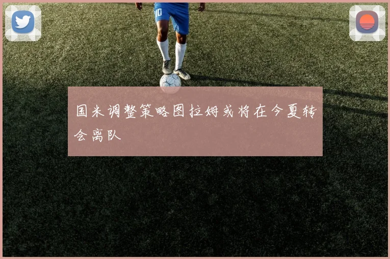 国米调整策略图拉姆或将在今夏转会离队