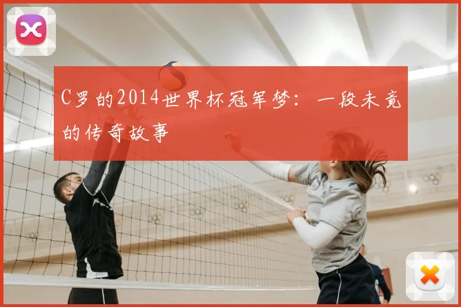 C罗的2014世界杯冠军梦:一段未竟的传奇故事