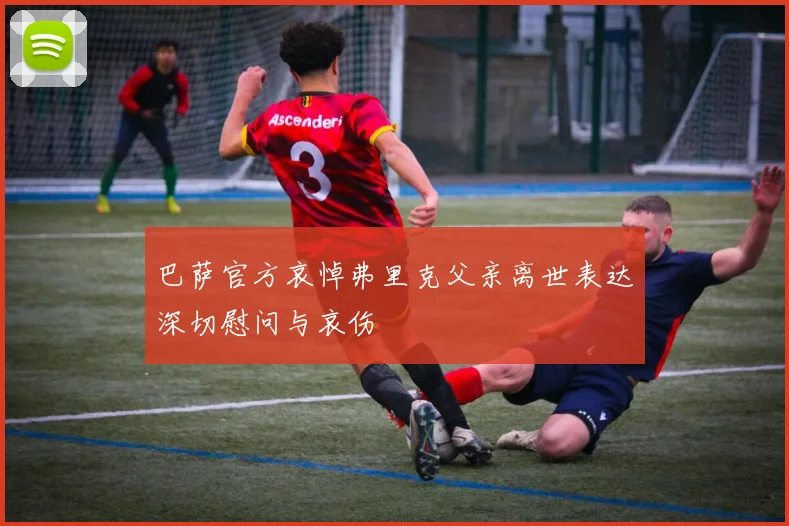 巴萨官方哀悼弗里克父亲离世表达深切慰问与哀伤