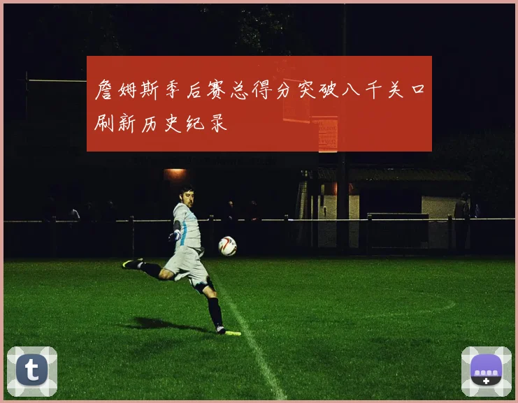 詹姆斯季后赛总得分突破八千关口刷新历史纪录