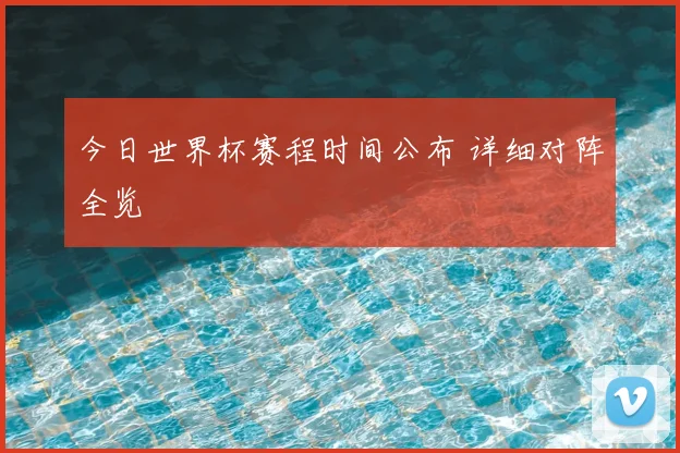 今日世界杯赛程时间公布 详细对阵全览