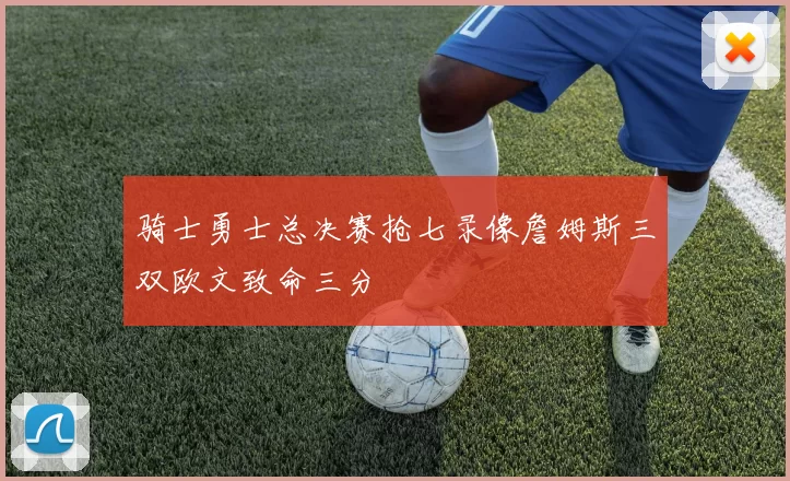 骑士勇士总决赛抢七录像詹姆斯三双欧文致命三分