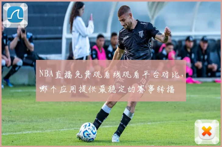 NBA直播免费观看线观看平台对比，哪个应用提供最稳定的赛事转播