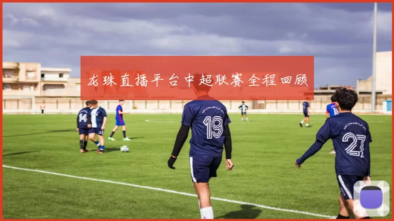 龙珠直播平台中超联赛全程回顾