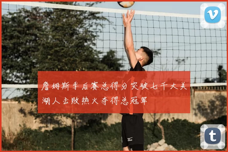 詹姆斯季后赛总得分突破七千大关湖人击败热火夺得总冠军