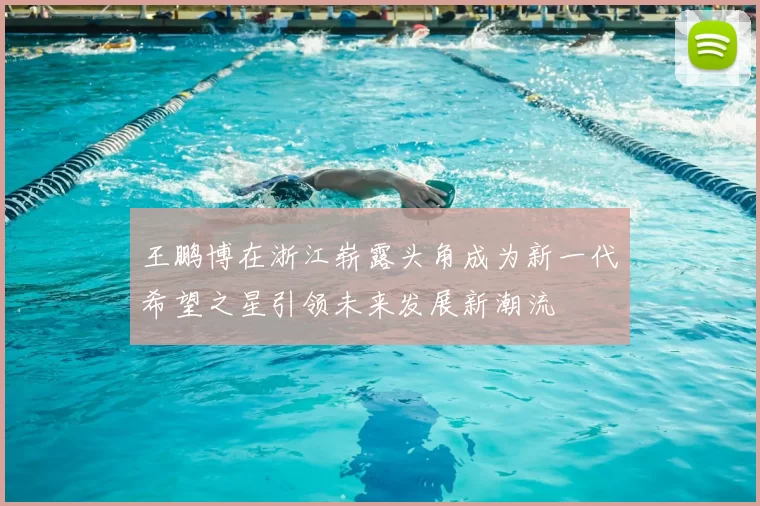 王鹏博在浙江崭露头角成为新一代希望之星引领未来发展新潮流