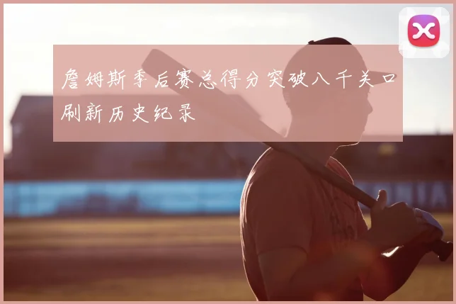 詹姆斯季后赛总得分突破八千关口刷新历史纪录